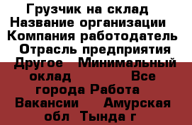 Грузчик на склад › Название организации ­ Компания-работодатель › Отрасль предприятия ­ Другое › Минимальный оклад ­ 14 000 - Все города Работа » Вакансии   . Амурская обл.,Тында г.